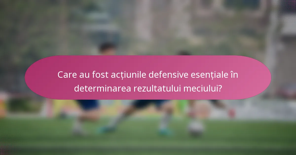 Care au fost acțiunile defensive esențiale în determinarea rezultatului meciului?