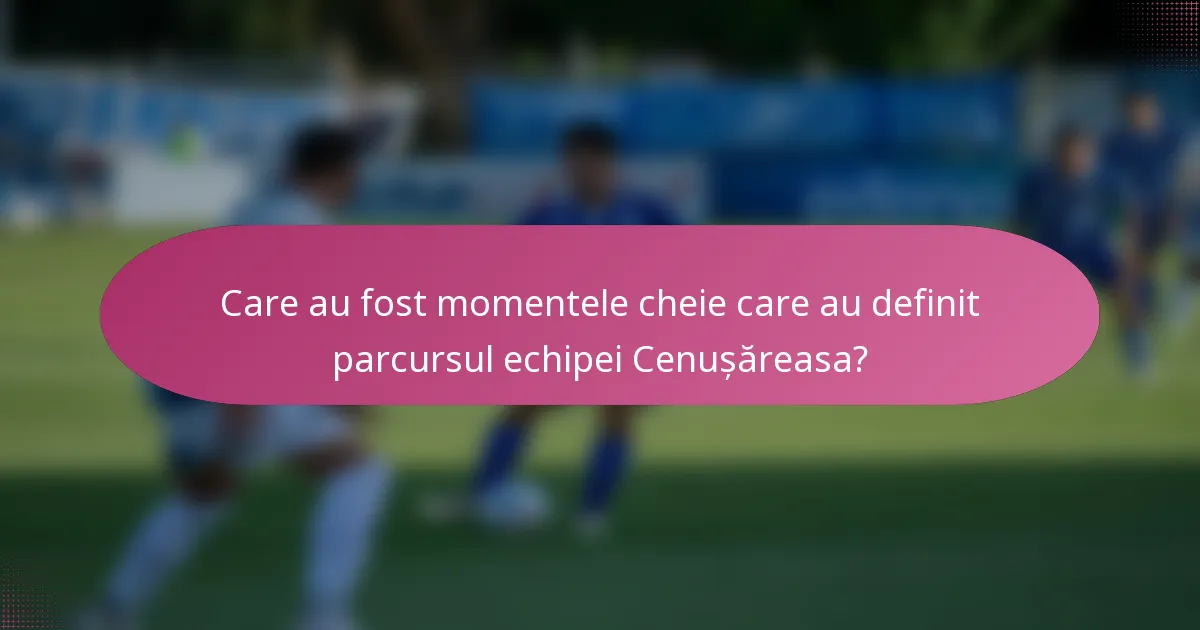 Care au fost momentele cheie care au definit parcursul echipei Cenușăreasa?