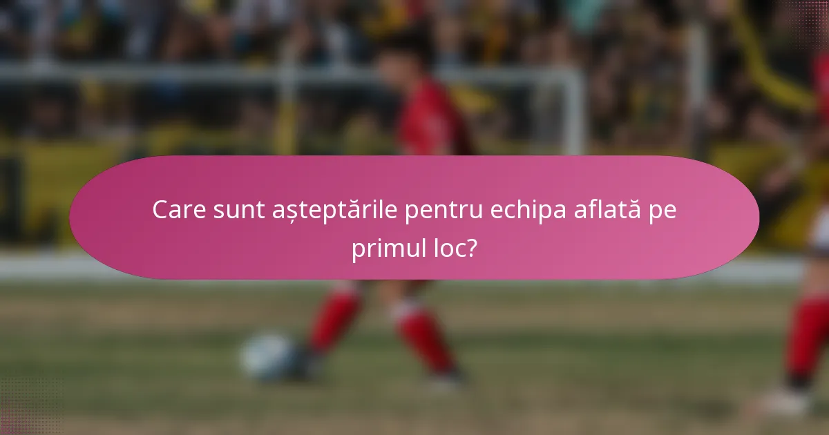 Care sunt așteptările pentru echipa aflată pe primul loc?