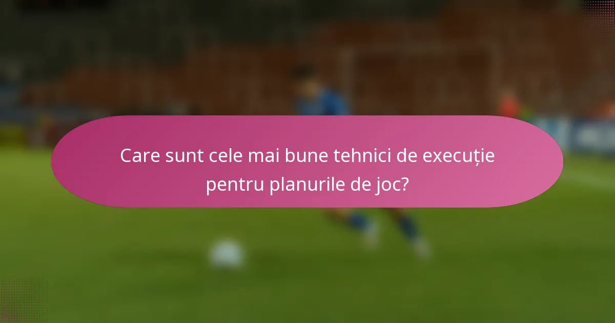 Care sunt cele mai bune tehnici de execuție pentru planurile de joc?