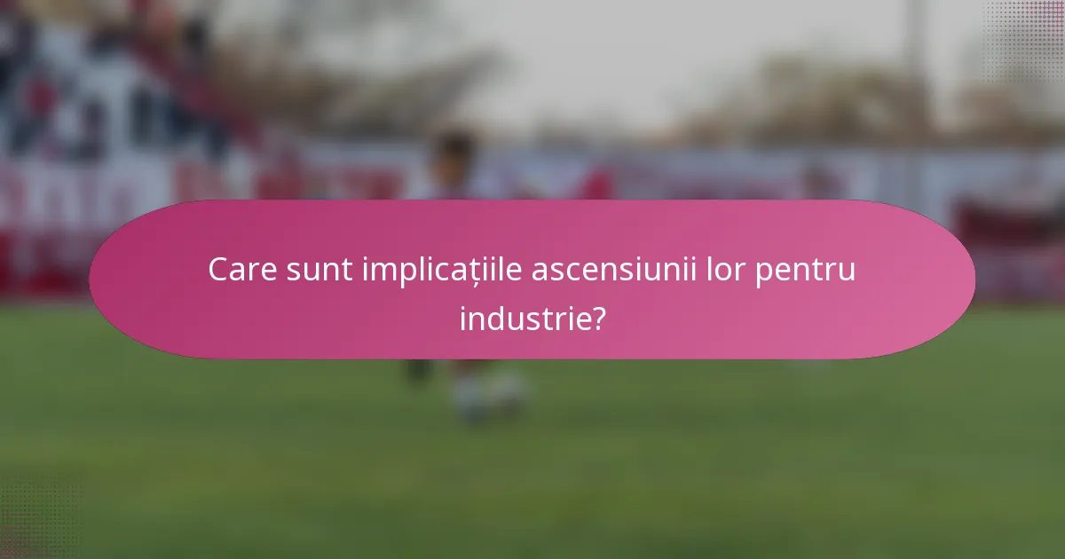 Care sunt implicațiile ascensiunii lor pentru industrie?