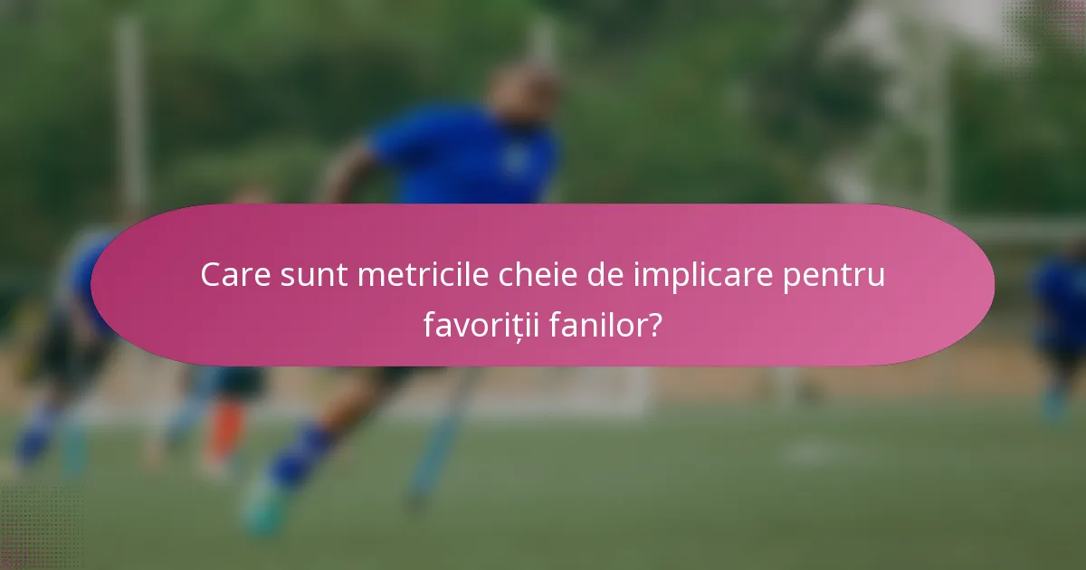 Care sunt metricile cheie de implicare pentru favoriții fanilor?