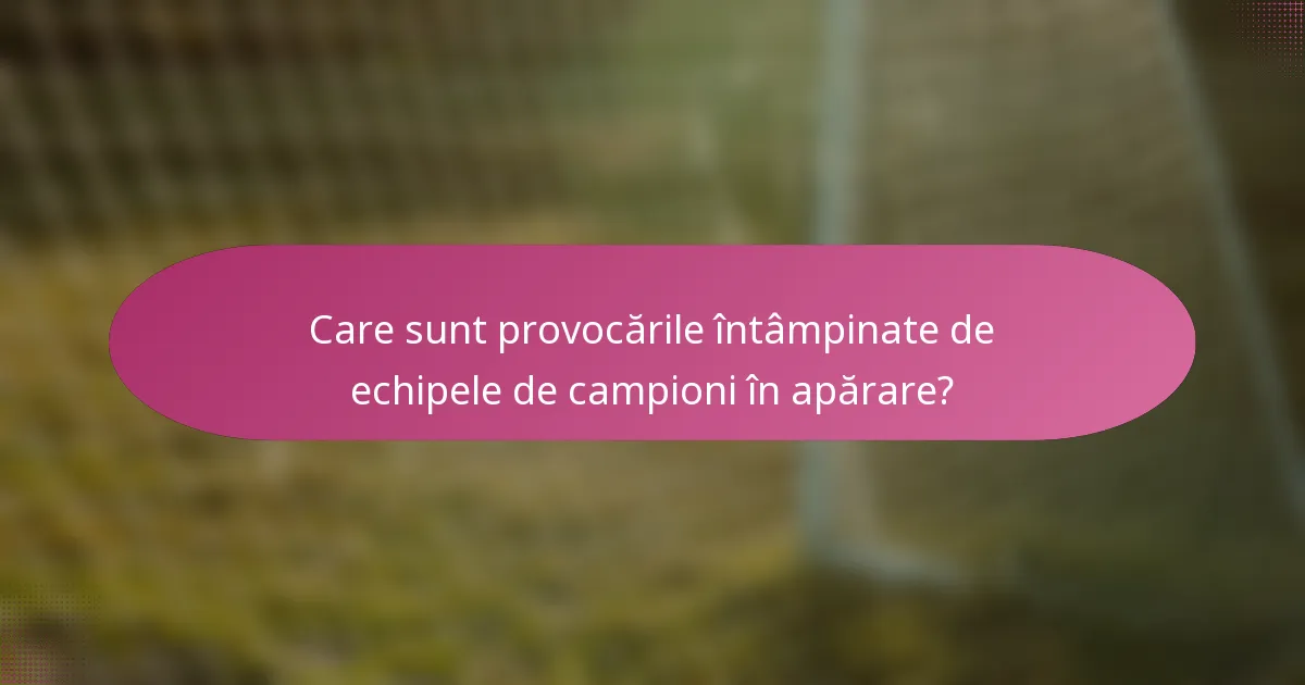 Care sunt provocările întâmpinate de echipele de campioni în apărare?