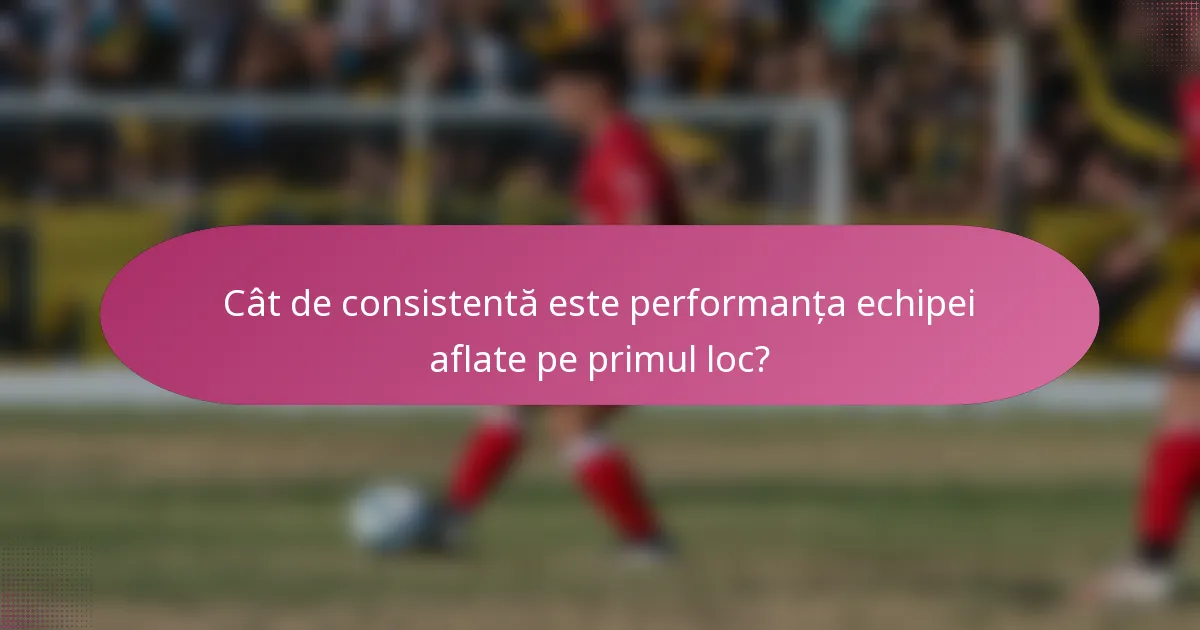 Cât de consistentă este performanța echipei aflate pe primul loc?