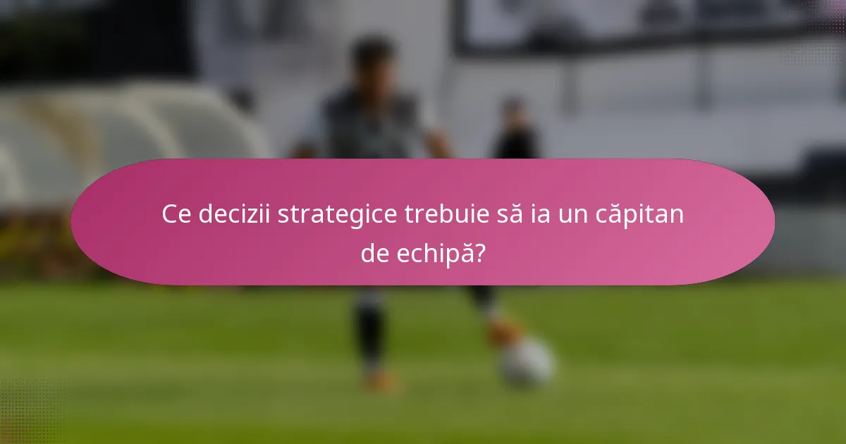 Ce decizii strategice trebuie să ia un căpitan de echipă?