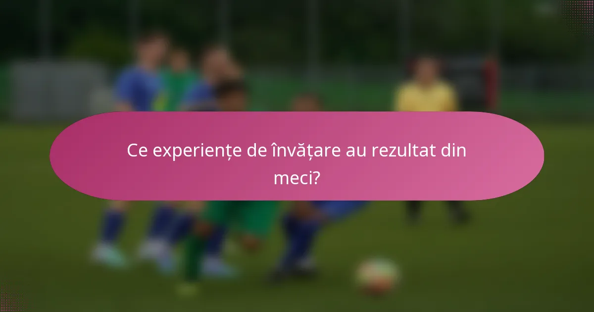 Ce experiențe de învățare au rezultat din meci?