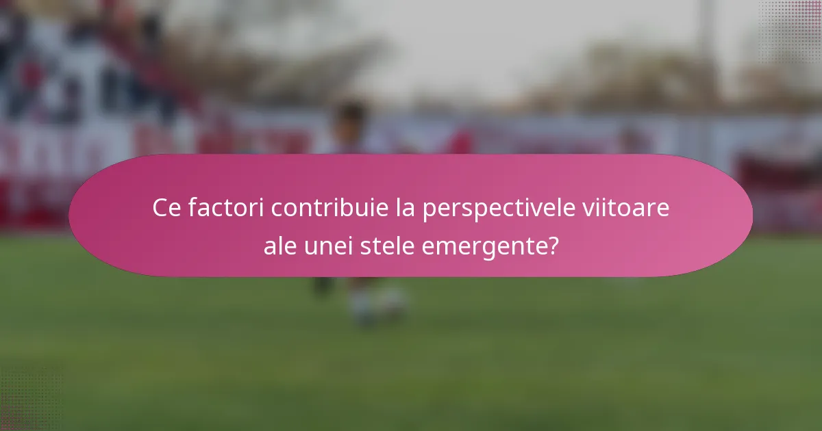 Ce factori contribuie la perspectivele viitoare ale unei stele emergente?