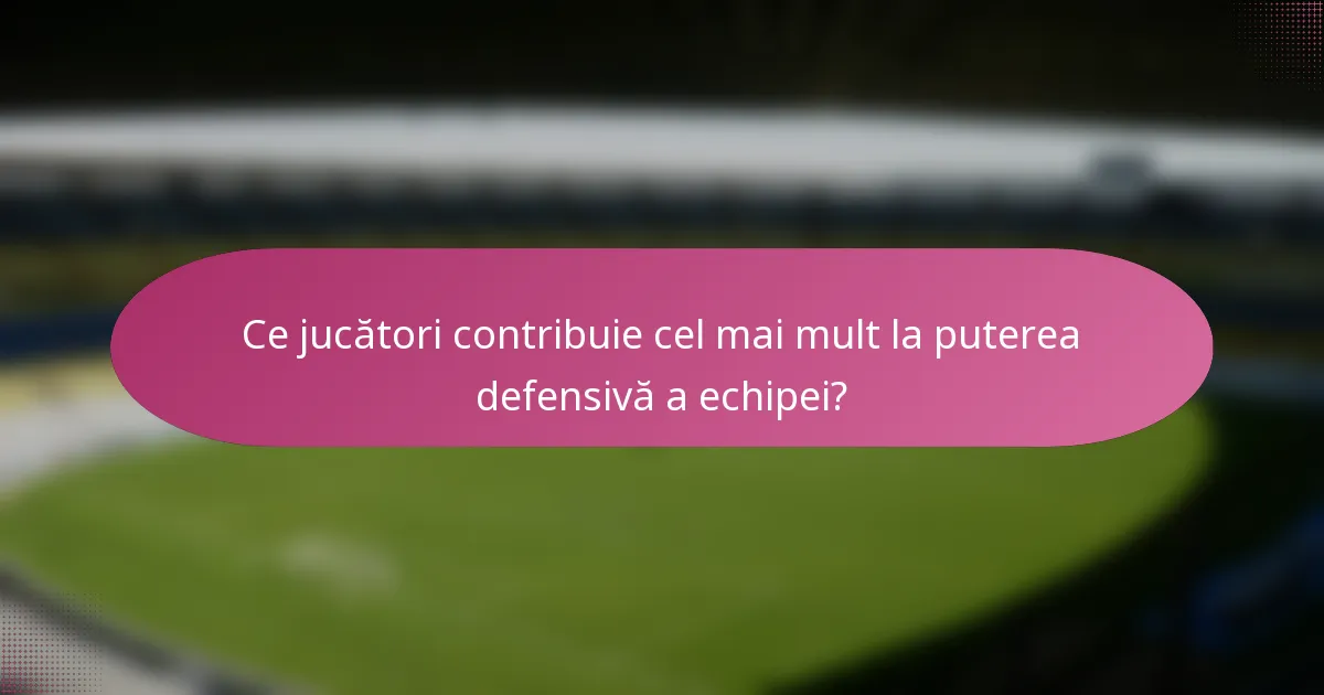 Ce jucători contribuie cel mai mult la puterea defensivă a echipei?