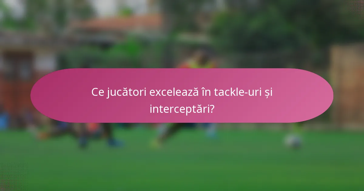 Ce jucători excelează în tackle-uri și interceptări?