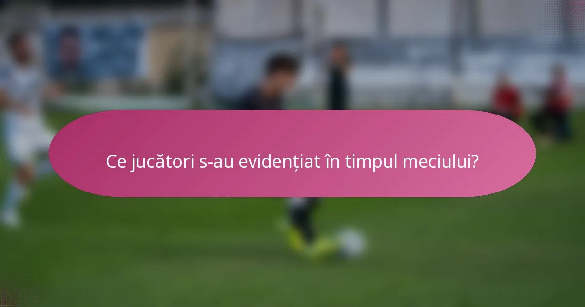 Ce jucători s-au evidențiat în timpul meciului?