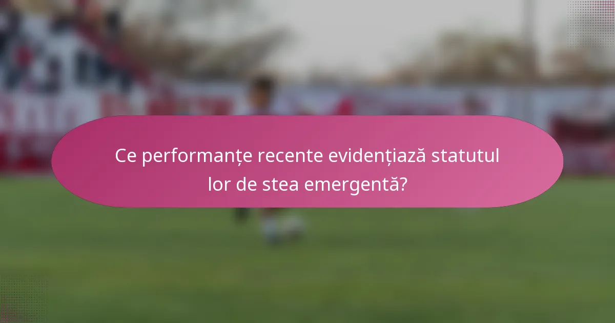 Ce performanțe recente evidențiază statutul lor de stea emergentă?