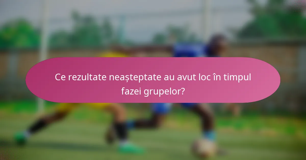 Ce rezultate neașteptate au avut loc în timpul fazei grupelor?