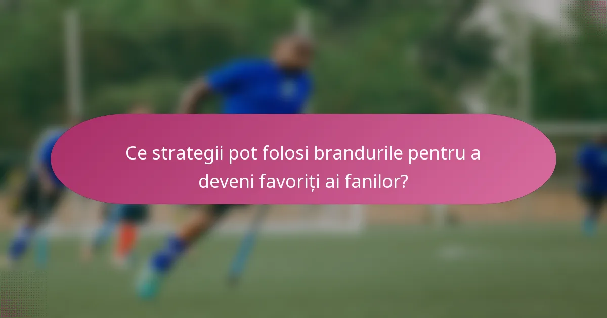 Ce strategii pot folosi brandurile pentru a deveni favoriți ai fanilor?