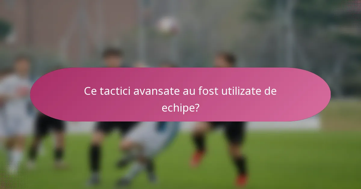 Ce tactici avansate au fost utilizate de echipe?