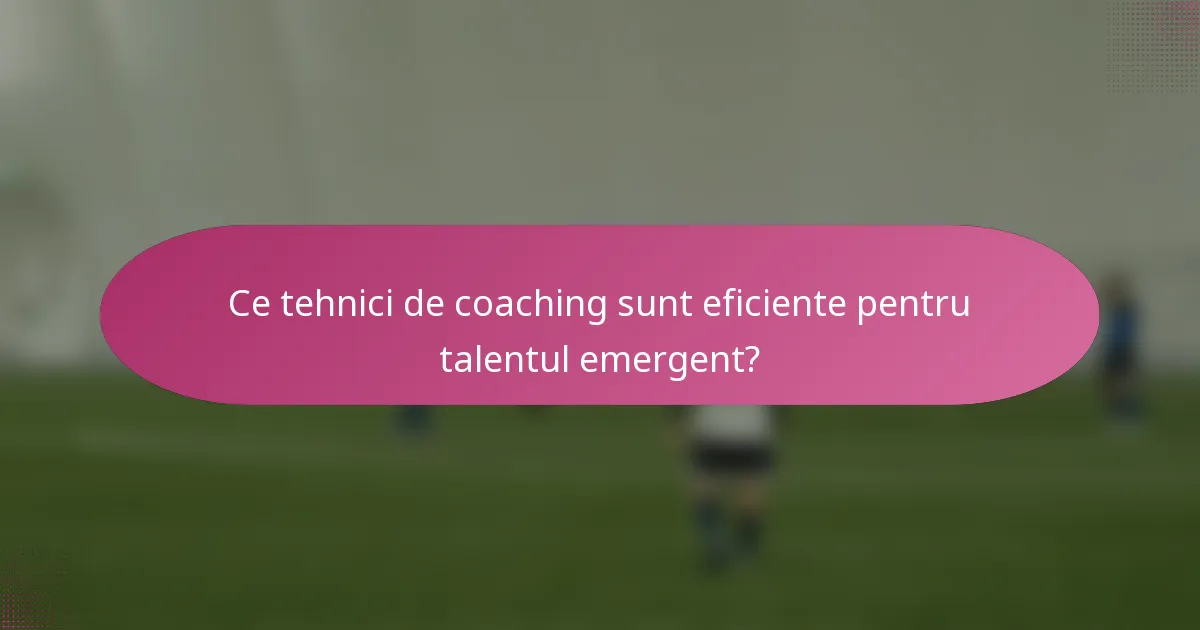 Ce tehnici de coaching sunt eficiente pentru talentul emergent?