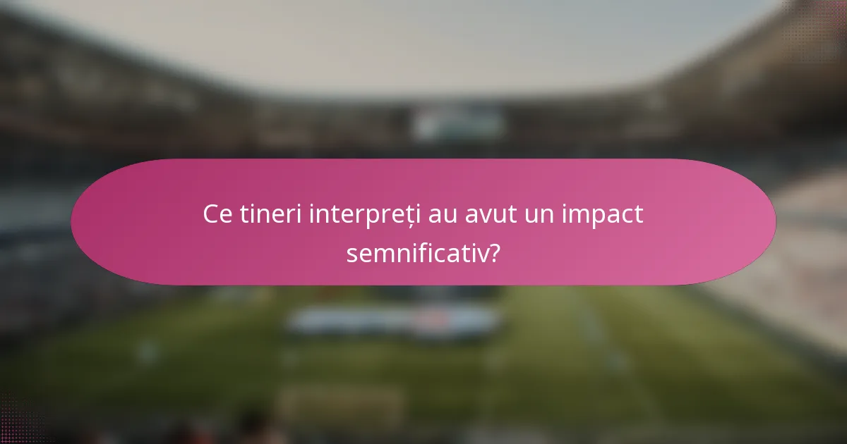 Ce tineri interpreți au avut un impact semnificativ?