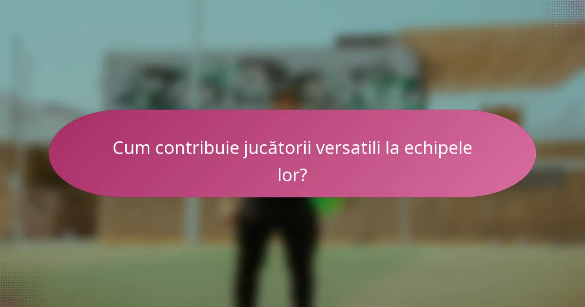Cum contribuie jucătorii versatili la echipele lor?