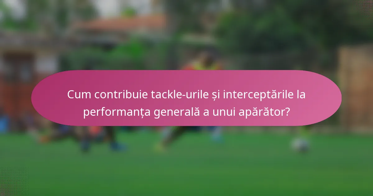 Cum contribuie tackle-urile și interceptările la performanța generală a unui apărător?