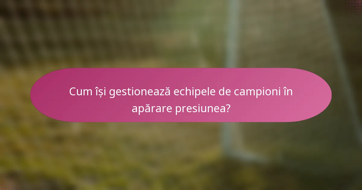 Cum își gestionează echipele de campioni în apărare presiunea?
