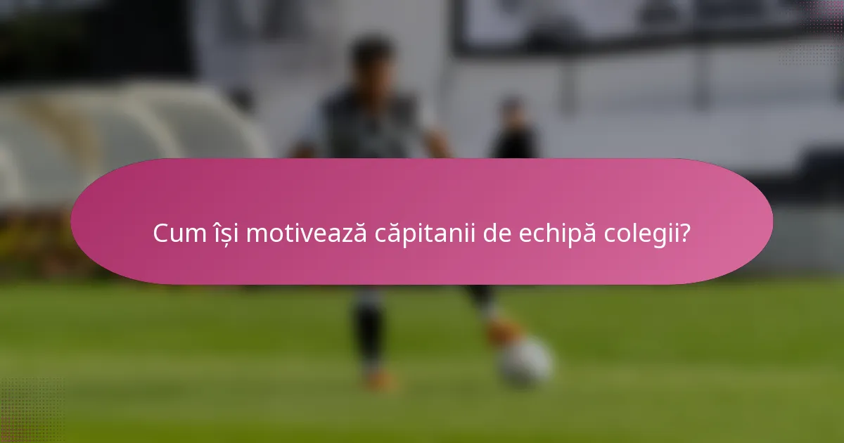 Cum își motivează căpitanii de echipă colegii?