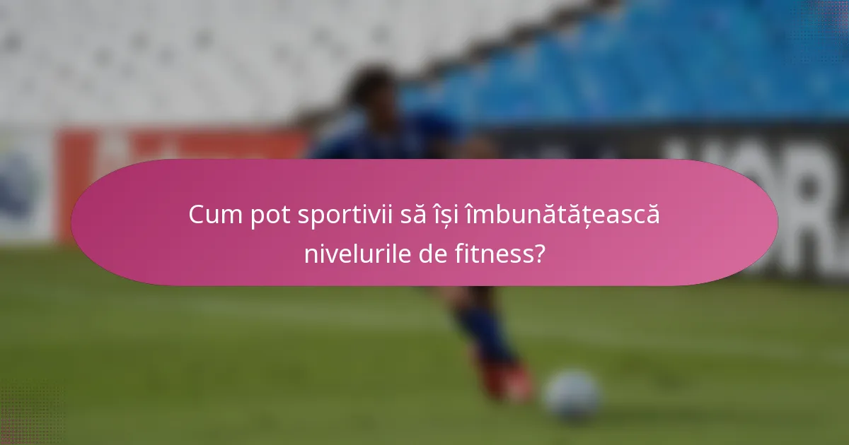 Cum pot sportivii să își îmbunătățească nivelurile de fitness?