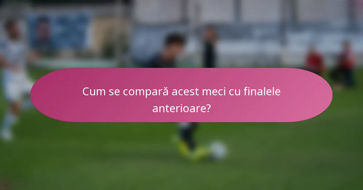 Cum se compară acest meci cu finalele anterioare?