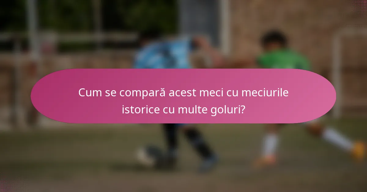 Cum se compară acest meci cu meciurile istorice cu multe goluri?