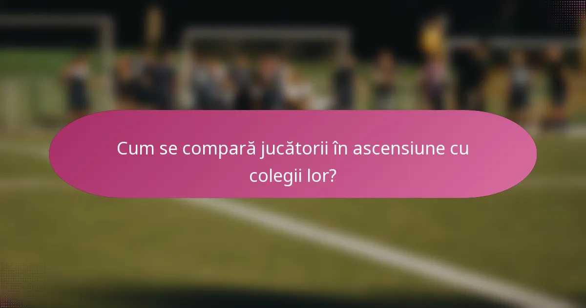 Cum se compară jucătorii în ascensiune cu colegii lor?