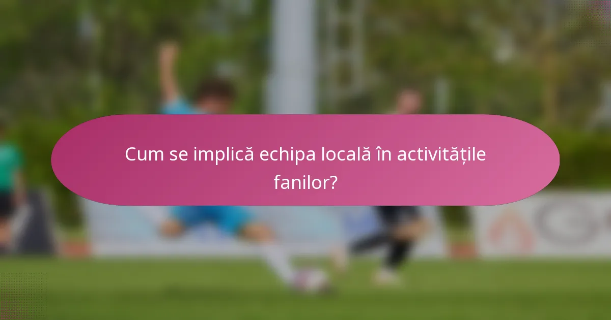 Cum se implică echipa locală în activitățile fanilor?