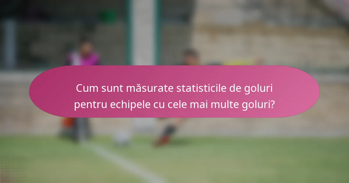 Cum sunt măsurate statisticile de goluri pentru echipele cu cele mai multe goluri?